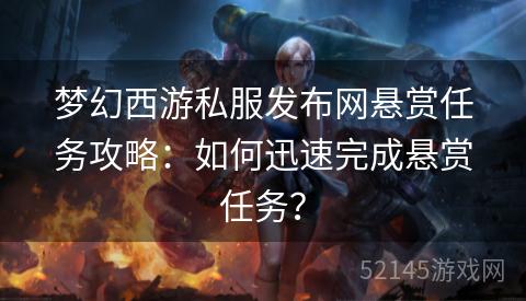 梦幻西游私服发布网悬赏任务攻略:如何迅速完成悬赏任务? 梦幻西游私服发布网悬赏任务攻略:如何迅速完成悬赏任务?