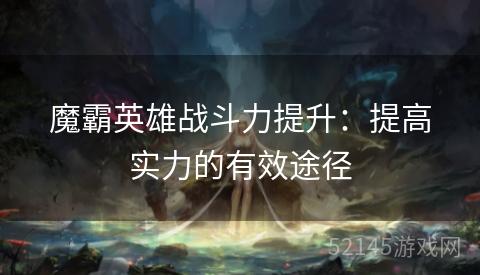 魔霸英雄战斗力提升：提高实力的有效途径