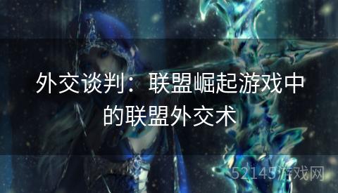 外交谈判:联盟崛起游戏中的联盟外交术 外交谈判:联盟崛起游戏中的联盟外交术