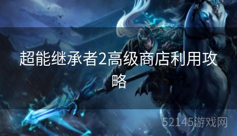 超能继承者2高级商店利用攻略 超能继承者2高级商店利用攻略