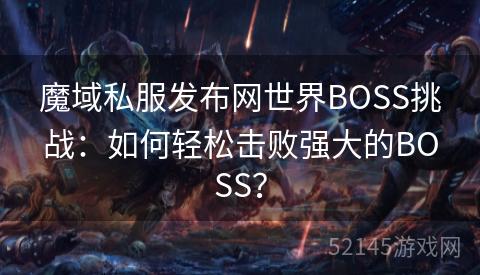 魔域私服发布网世界BOSS挑战:如何轻松击败强大的BOSS? 魔域私服发布网世界BOSS挑战:如何轻松击败强大的BOSS?