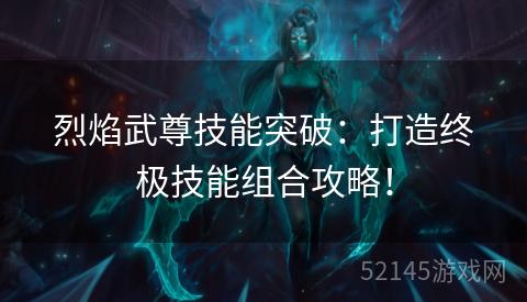 烈焰武尊技能突破:打造终极技能组合攻略! 烈焰武尊技能突破:打造终极技能组合攻略!