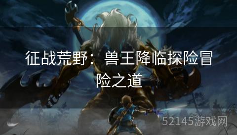 征战荒野:兽王降临探险冒险之道 征战荒野:兽王降临探险冒险之道