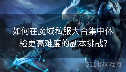 如何在魔域私服大合集中体验更高难度的副本挑战? 如何在魔域私服大合集中体验更高难度的副本挑战?