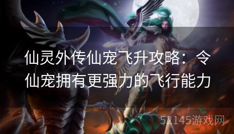 仙灵外传仙宠飞升攻略：令仙宠拥有更强力的飞行能力