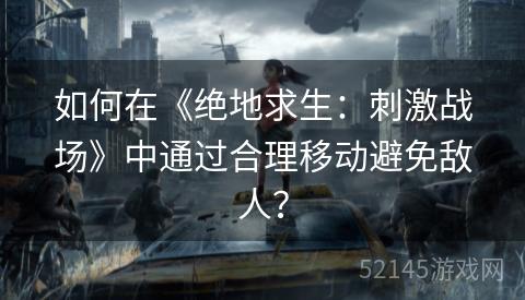 如何在《绝地求生:刺激战场》中通过合理移动避免敌人? 如何在《绝地求生:刺激战场》中通过合理移动避免敌人?
