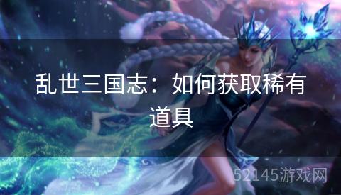 乱世三国志:如何获取稀有道具 乱世三国志:如何获取稀有道具