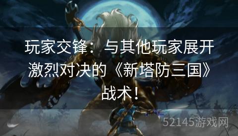 玩家交锋：与其他玩家展开激烈对决的《新塔防三国》战术！