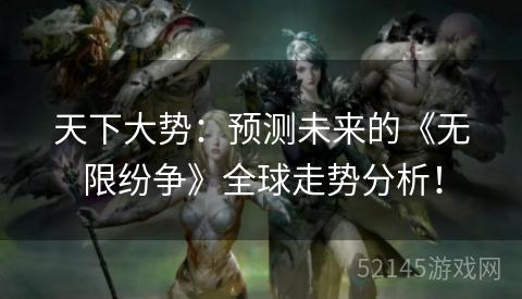 天下大势:预测未来的《无限纷争》全球走势分析! 天下大势:预测未来的《无限纷争》全球走势分析!