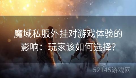 魔域私服外挂对游戏体验的影响:玩家该如何选择? 魔域私服外挂对游戏体验的影响:玩家该如何选择?