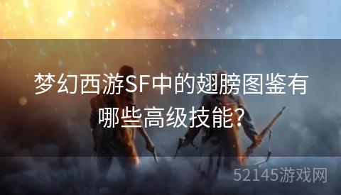 梦幻西游SF中的翅膀图鉴有哪些高级技能? 梦幻西游SF中的翅膀图鉴有哪些高级技能?