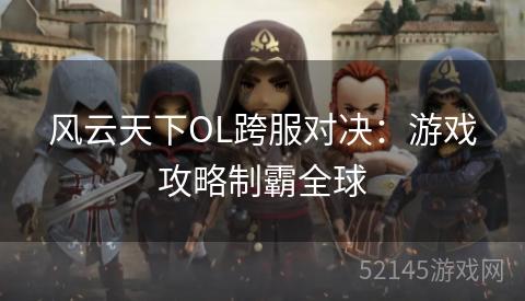 风云天下OL跨服对决:游戏攻略制霸全球 风云天下OL跨服对决:游戏攻略制霸全球