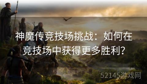 神魔传竞技场挑战:如何在竞技场中获得更多胜利? 神魔传竞技场挑战:如何在竞技场中获得更多胜利?