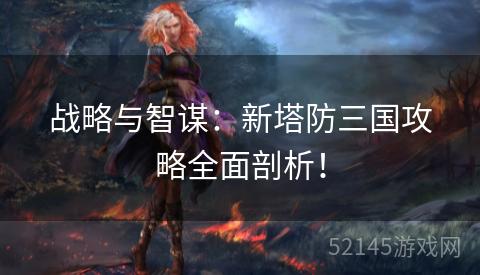 战略与智谋:新塔防三国攻略全面剖析! 战略与智谋:新塔防三国攻略全面剖析!