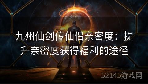 九州仙剑传仙侣亲密度：提升亲密度获得福利的途径