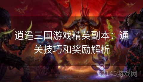 逍遥三国游戏精英副本:通关技巧和奖励解析 逍遥三国游戏精英副本:通关技巧和奖励解析