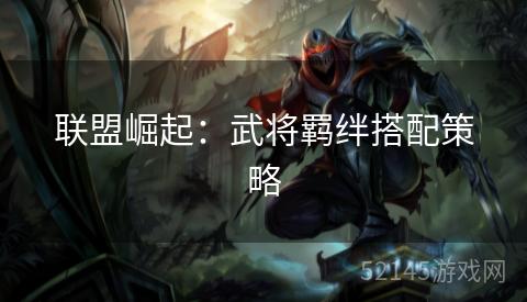 联盟崛起:武将羁绊搭配策略 联盟崛起:武将羁绊搭配策略