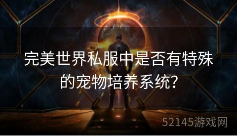 完美世界私服中是否有特殊的宠物培养系统? 完美世界私服中是否有特殊的宠物培养系统?
