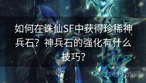 如何在诛仙SF中获得珍稀神兵石?神兵石的强化有什么技巧? 如何在诛仙SF中获得珍稀神兵石?神兵石的强化有什么技巧?