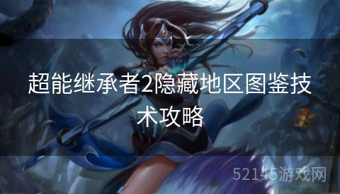 超能继承者2隐藏地区图鉴技术攻略 超能继承者2隐藏地区图鉴技术攻略