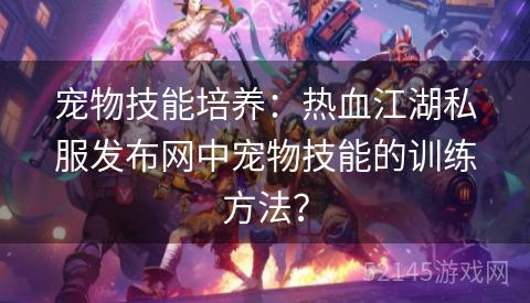 宠物技能培养:热血江湖私服发布网中宠物技能的训练方法? 宠物技能培养:热血江湖私服发布网中宠物技能的训练方法?