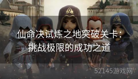 仙命决试炼之地突破关卡：挑战极限的成功之道