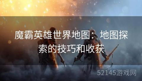 魔霸英雄世界地图:地图探索的技巧和收获 魔霸英雄世界地图:地图探索的技巧和收获