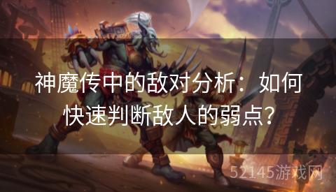 神魔传中的敌对分析:如何快速判断敌人的弱点? 神魔传中的敌对分析:如何快速判断敌人的弱点?