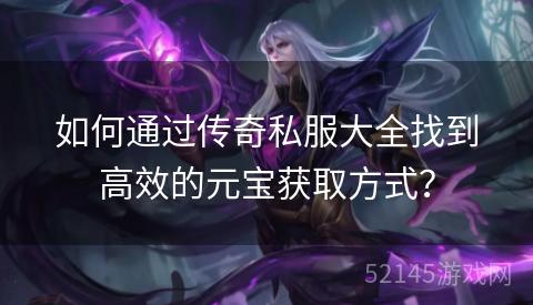如何通过传奇私服大全找到高效的元宝获取方式? 如何通过传奇私服大全找到高效的元宝获取方式?