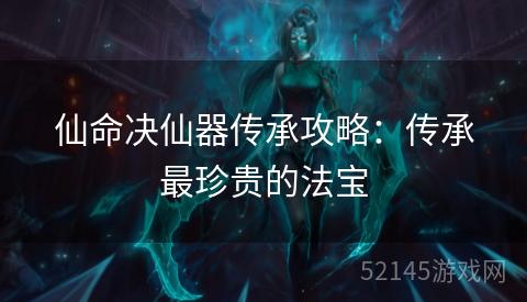 仙命决仙器传承攻略：传承最珍贵的法宝