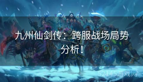 九州仙剑传:跨服战场局势分析! 九州仙剑传:跨服战场局势分析!