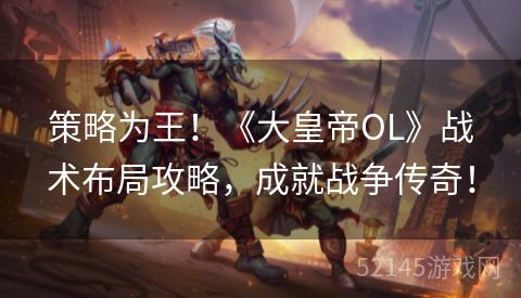 策略为王!《大皇帝OL》战术布局攻略,成就战争传奇! 策略为王!《大皇帝OL》战术布局攻略,成就战争传奇!