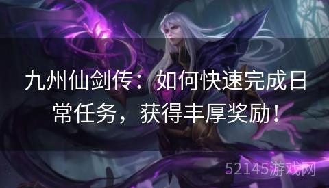 九州仙剑传:如何快速完成日常任务,获得丰厚奖励! 九州仙剑传:如何快速完成日常任务,获得丰厚奖励!