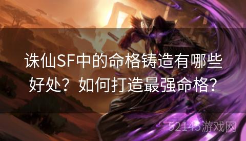 诛仙SF中的命格铸造有哪些好处?如何打造最强命格? 诛仙SF中的命格铸造有哪些好处?如何打造最强命格?