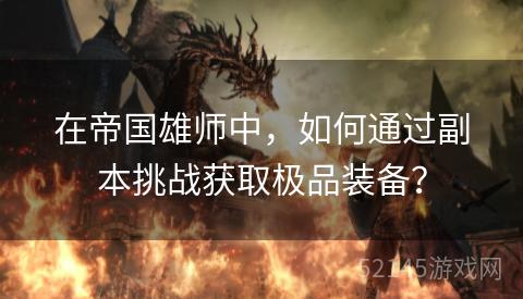 在帝国雄师中,如何通过副本挑战获取极品装备? 在帝国雄师中,如何通过副本挑战获取极品装备?