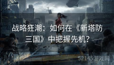 战略狂潮:如何在《新塔防三国》中把握先机? 战略狂潮:如何在《新塔防三国》中把握先机?