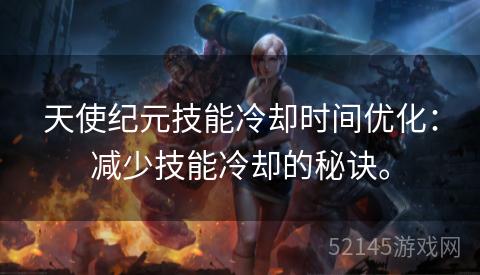 天使纪元技能冷却时间优化:减少技能冷却的秘诀。 天使纪元技能冷却时间优化:减少技能冷却的秘诀。