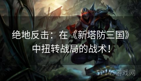 绝地反击:在《新塔防三国》中扭转战局的战术! 绝地反击:在《新塔防三国》中扭转战局的战术!