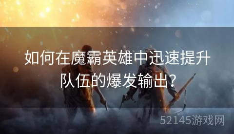 如何在魔霸英雄中迅速提升队伍的爆发输出? 如何在魔霸英雄中迅速提升队伍的爆发输出?