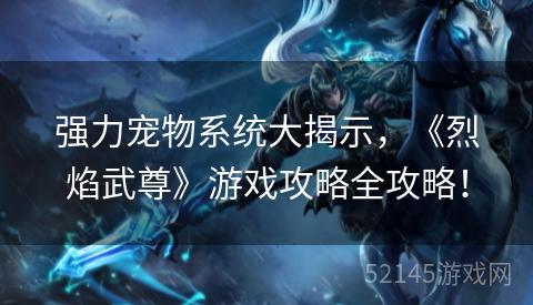 强力宠物系统大揭示,《烈焰武尊》游戏攻略全攻略! 强力宠物系统大揭示,《烈焰武尊》游戏攻略全攻略!