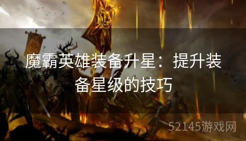 魔霸英雄装备升星:提升装备星级的技巧 魔霸英雄装备升星:提升装备星级的技巧