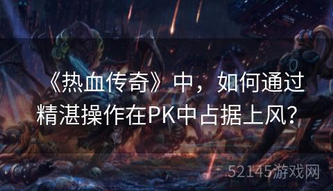 《热血传奇》中,如何通过精湛操作在PK中占据上风? 《热血传奇》中,如何通过精湛操作在PK中占据上风?