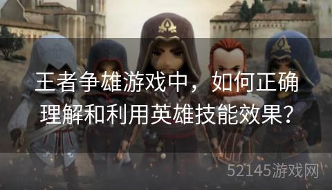 王者争雄游戏中,如何正确理解和利用英雄技能效果? 王者争雄游戏中,如何正确理解和利用英雄技能效果?