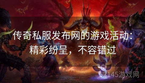 传奇私服发布网的游戏活动:精彩纷呈,不容错过 传奇私服发布网的游戏活动:精彩纷呈,不容错过