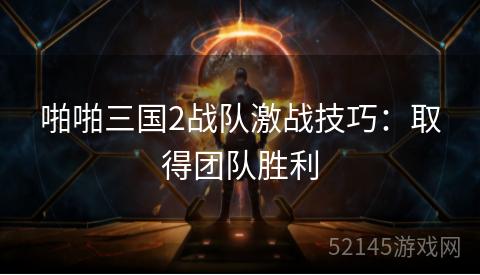 啪啪三国2战队激战技巧:取得团队胜利 啪啪三国2战队激战技巧:取得团队胜利