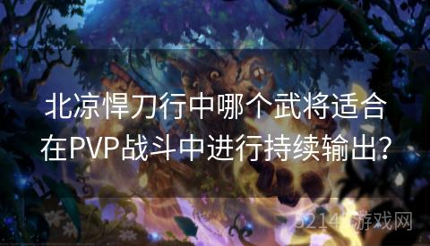 北凉悍刀行中哪个武将适合在PVP战斗中进行持续输出? 北凉悍刀行中哪个武将适合在PVP战斗中进行持续输出?