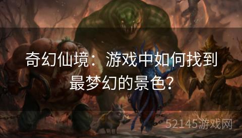 奇幻仙境:游戏中如何找到最梦幻的景色? 奇幻仙境:游戏中如何找到最梦幻的景色?