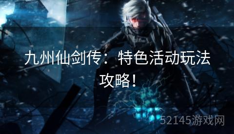 九州仙剑传:特色活动玩法攻略! 九州仙剑传:特色活动玩法攻略!