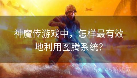 神魔传游戏中,怎样最有效地利用图腾系统? 神魔传游戏中,怎样最有效地利用图腾系统?
