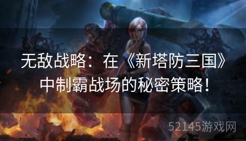 无敌战略：在《新塔防三国》中制霸战场的秘密策略！
